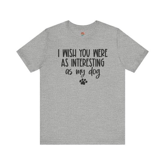 I Wish You Were As Interesting As My Dog Unisex T-Shirt