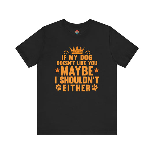 If My Dog Doesn’t Like You, Maybe I Shouldn’t Either Unisex T-Shirt